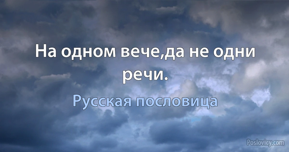 На одном вече,да не одни речи. (Русская пословица)