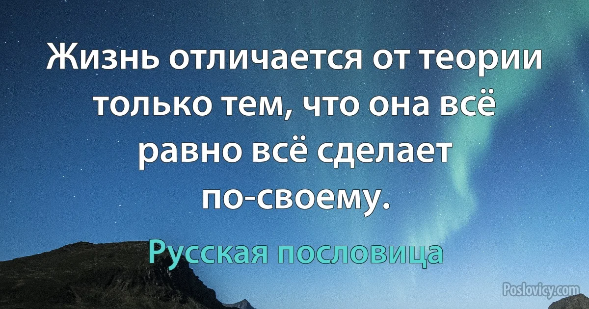 Жизнь отличается от теории только тем, что она всё равно всё сделает по-своему. (Русская пословица)