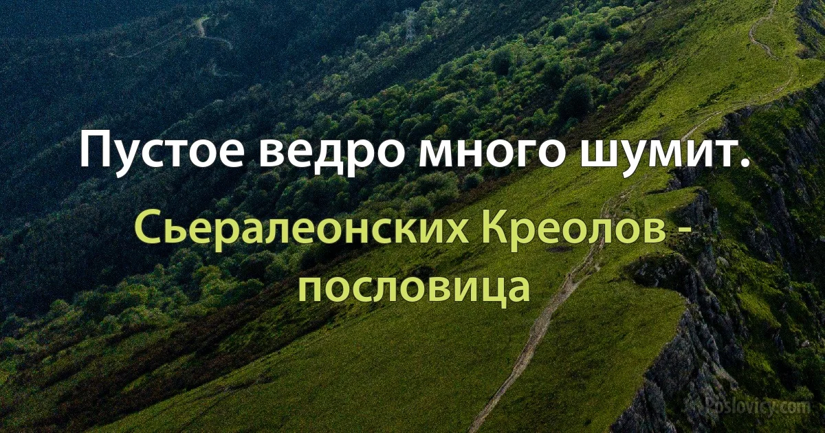 Пустое ведро много шумит. (Сьералеонских Креолов - пословица)