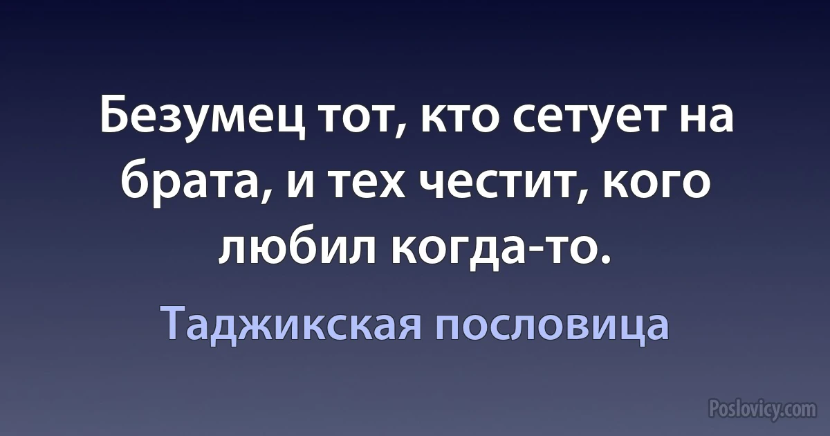 Безумец тот, кто сетует на брата, и тех честит, кого любил когда-то. (Таджикская пословица)