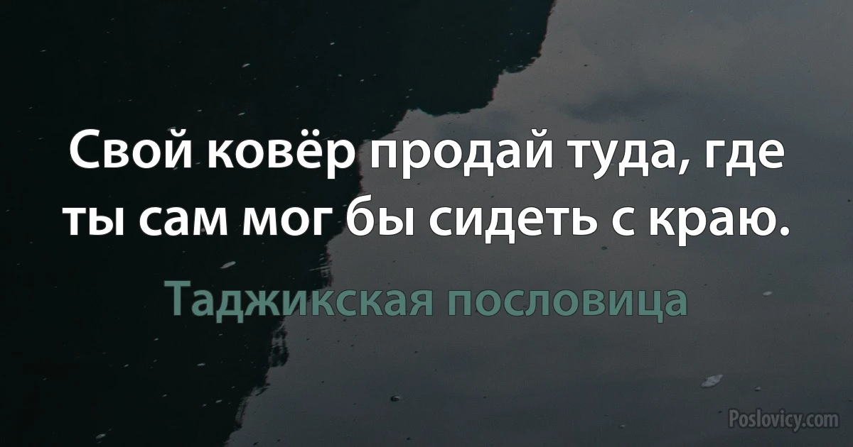 Свой ковёр продай туда, где ты сам мог бы сидеть с краю. (Таджикская пословица)