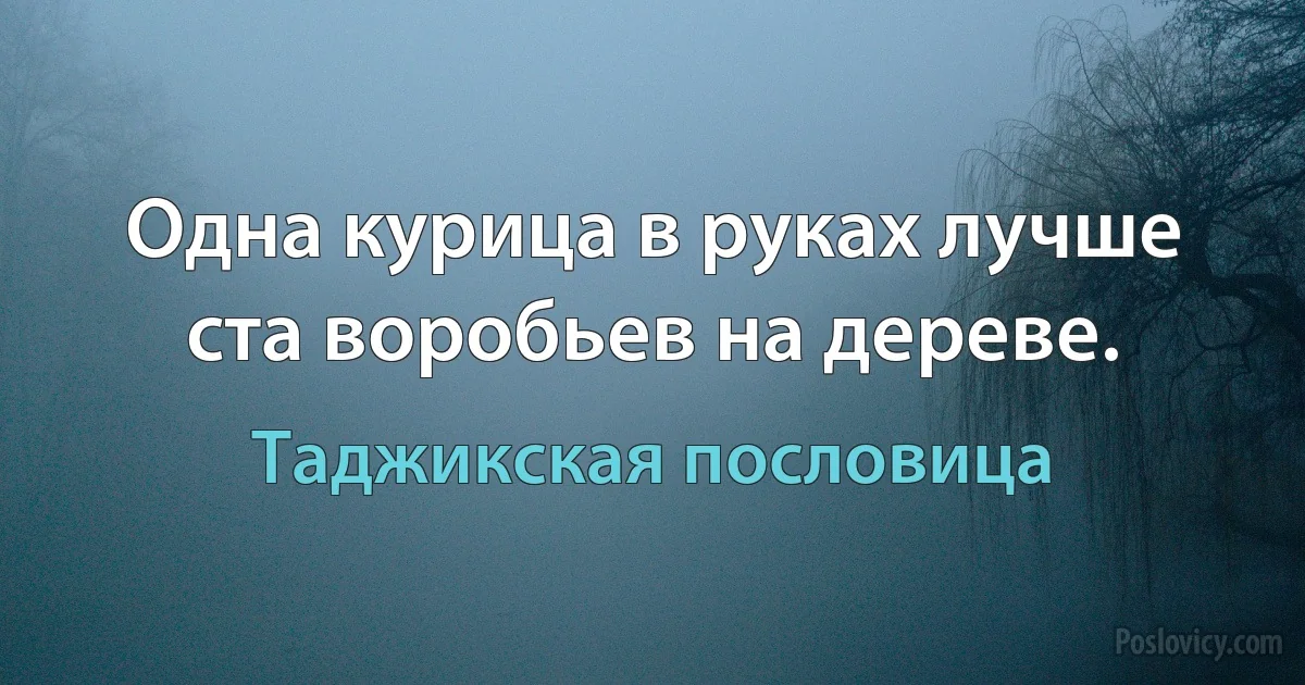 Одна курица в руках лучше ста воробьев на дереве. (Таджикская пословица)