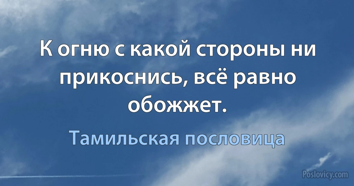 К огню с какой стороны ни прикоснись, всё равно обожжет. (Тамильская пословица)