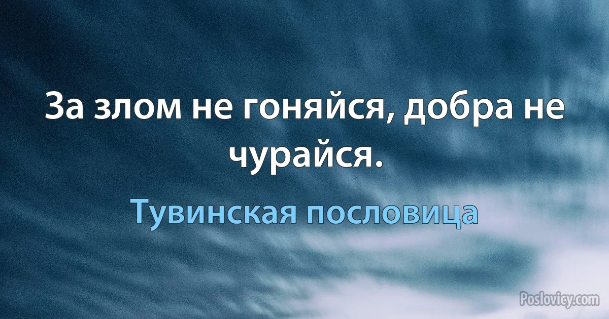 За злом не гоняйся, добра не чурайся. (Тувинская пословица)