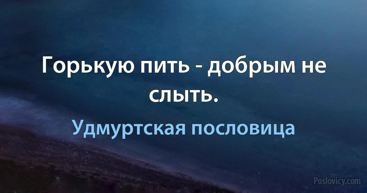 Горькую пить - добрым не слыть. (Удмуртская пословица)