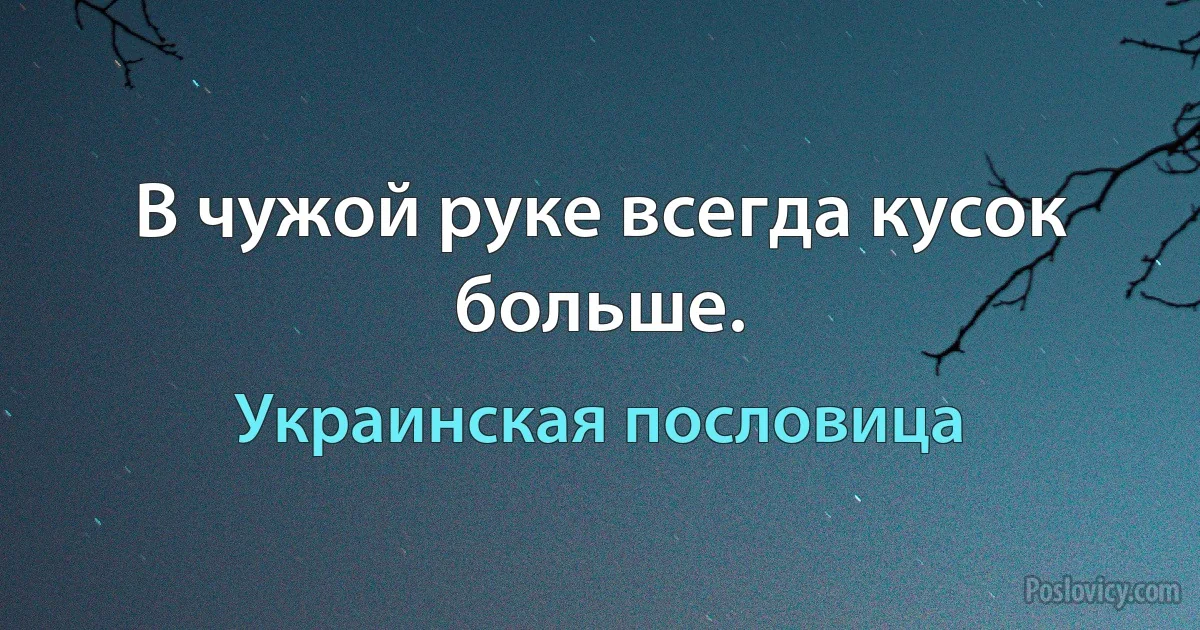 В чужой руке всегда кусок больше. (Украинская пословица)