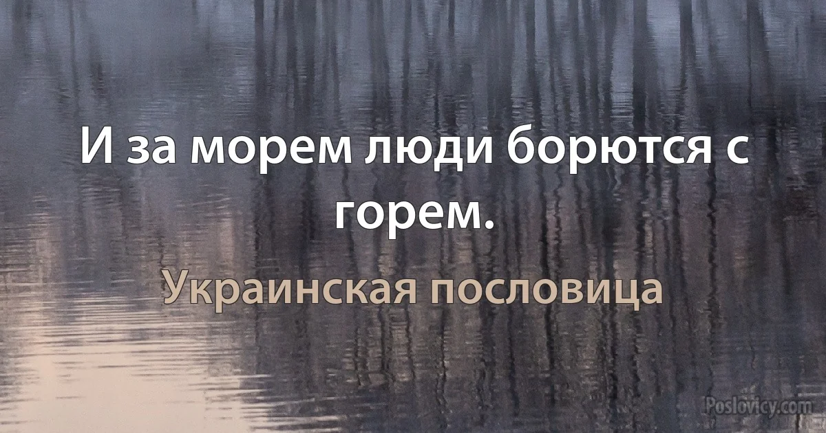 И за морем люди борются с горем. (Украинская пословица)