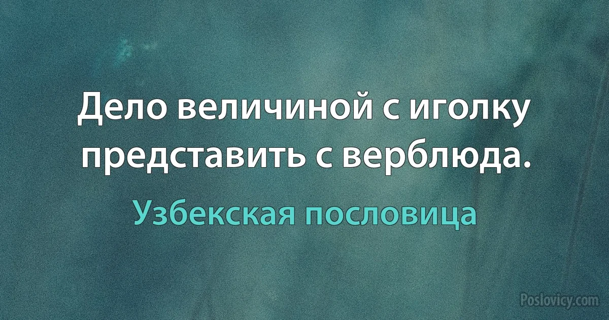 Дело величиной с иголку представить с верблюда. (Узбекская пословица)