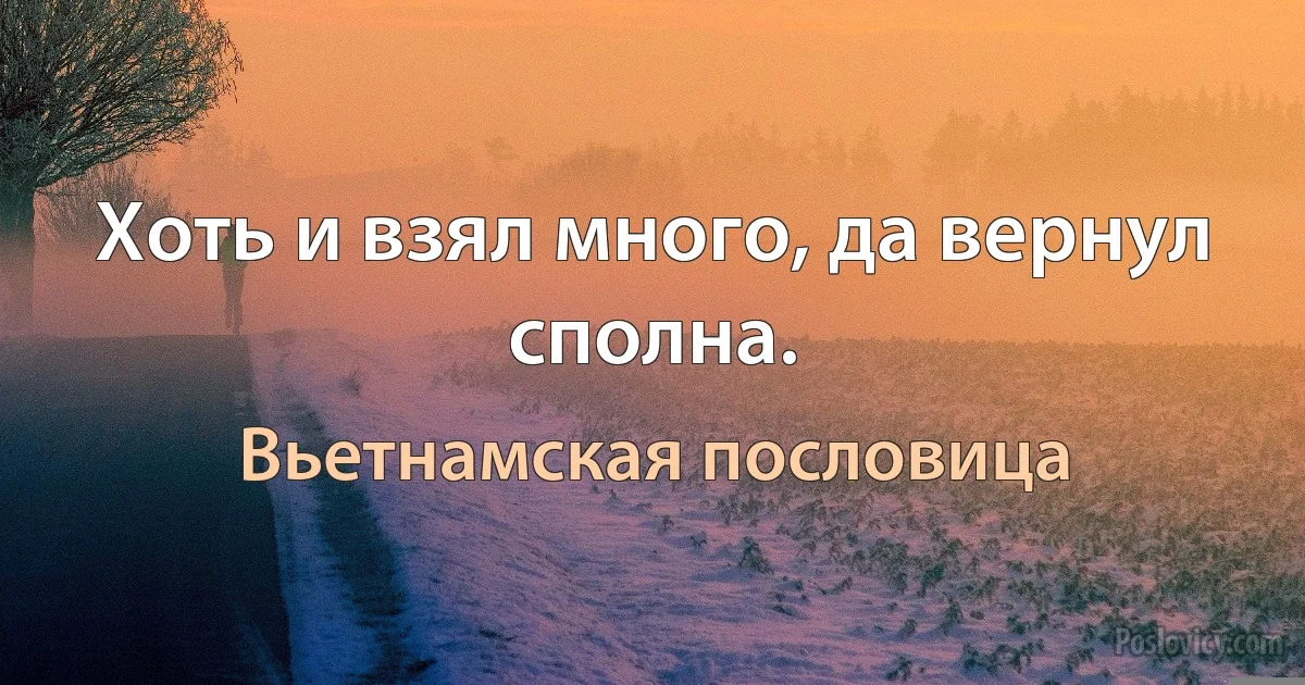 Хоть и взял много, да вернул сполна. (Вьетнамская пословица)