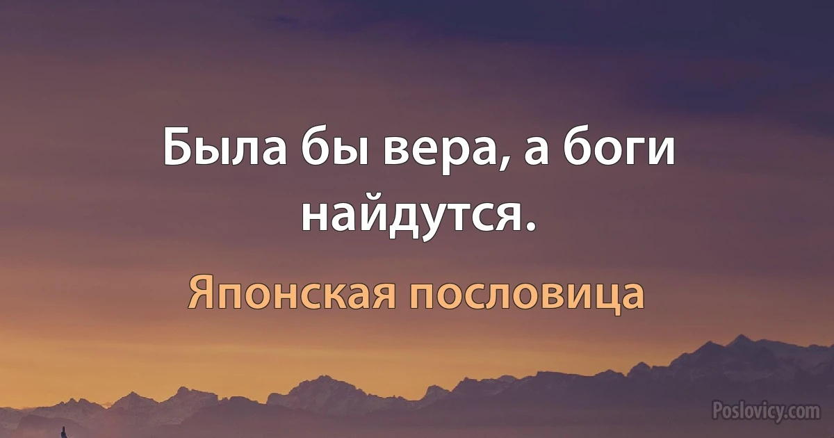 Была бы вера, а боги найдутся. (Японская пословица)