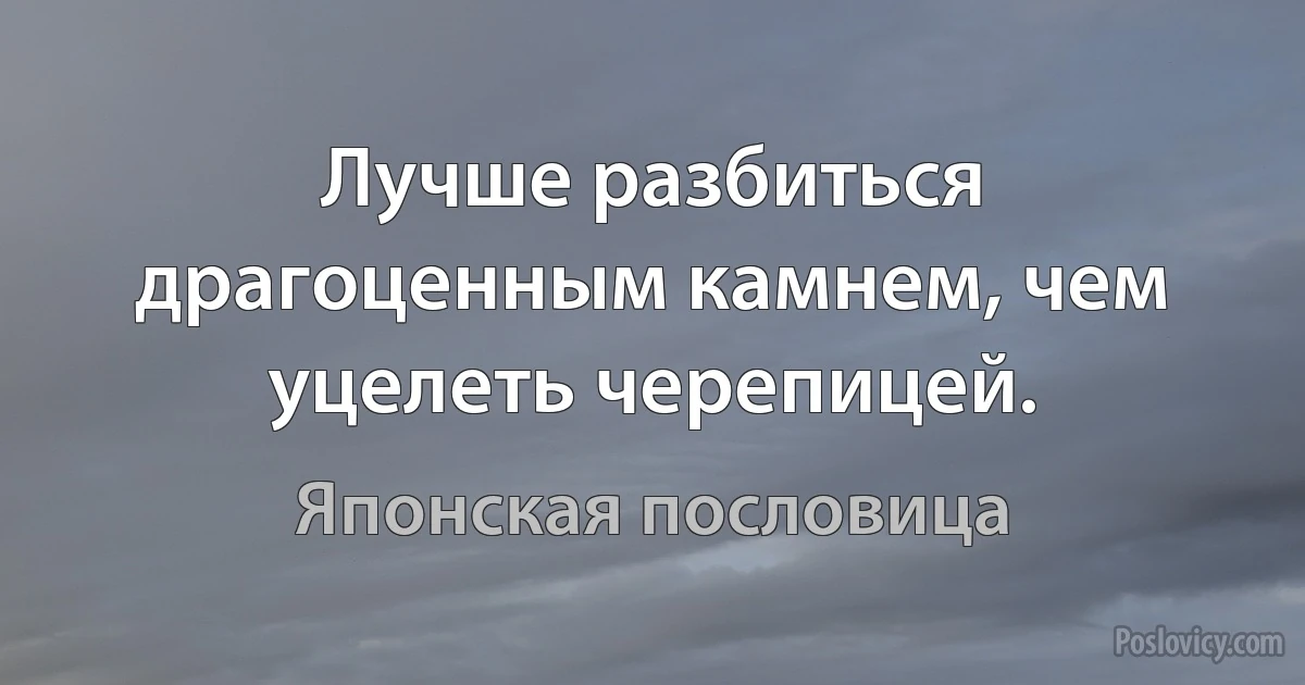 Лучше разбиться драгоценным камнем, чем уцелеть черепицей. (Японская пословица)