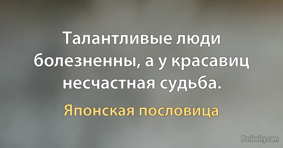 Талантливые люди болезненны, а у красавиц несчастная судьба. (Японская пословица)