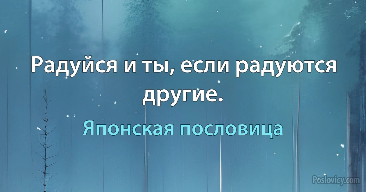 Радуйся и ты, если радуются другие. (Японская пословица)