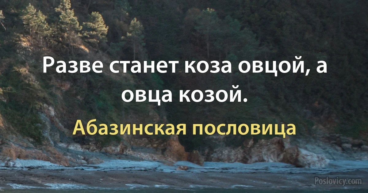 Разве станет коза овцой, а овца козой. (Абазинская пословица)