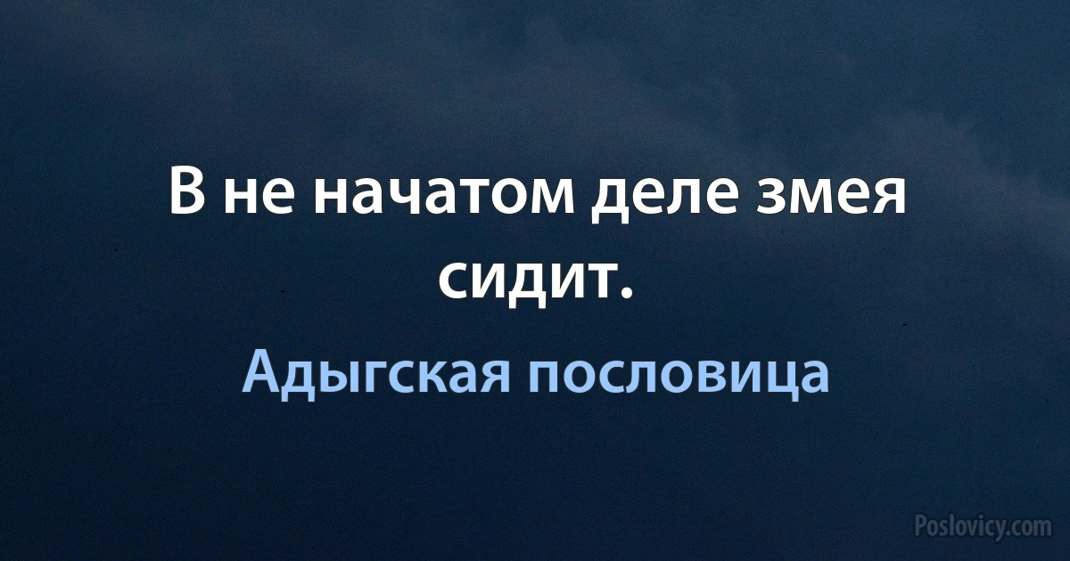 В не начатом деле змея сидит. (Адыгская пословица)