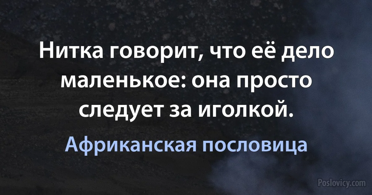 Нитка говорит, что её дело маленькое: она просто следует за иголкой. (Африканская пословица)