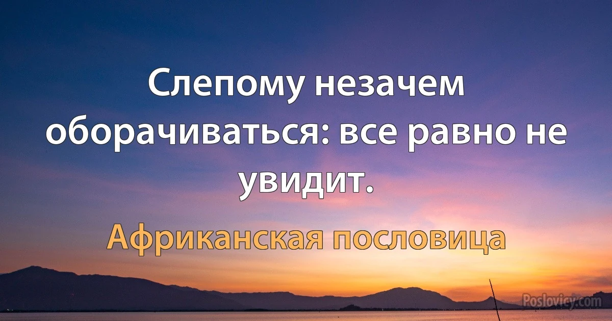 Слепому незачем оборачиваться: все равно не увидит. (Африканская пословица)