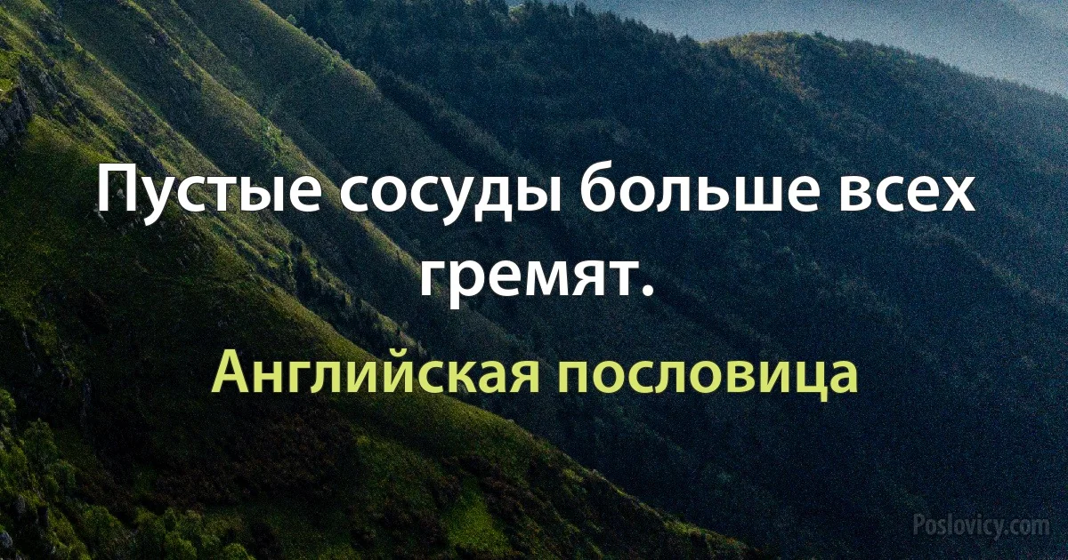 Пустые сосуды больше всех гремят. (Английская пословица)