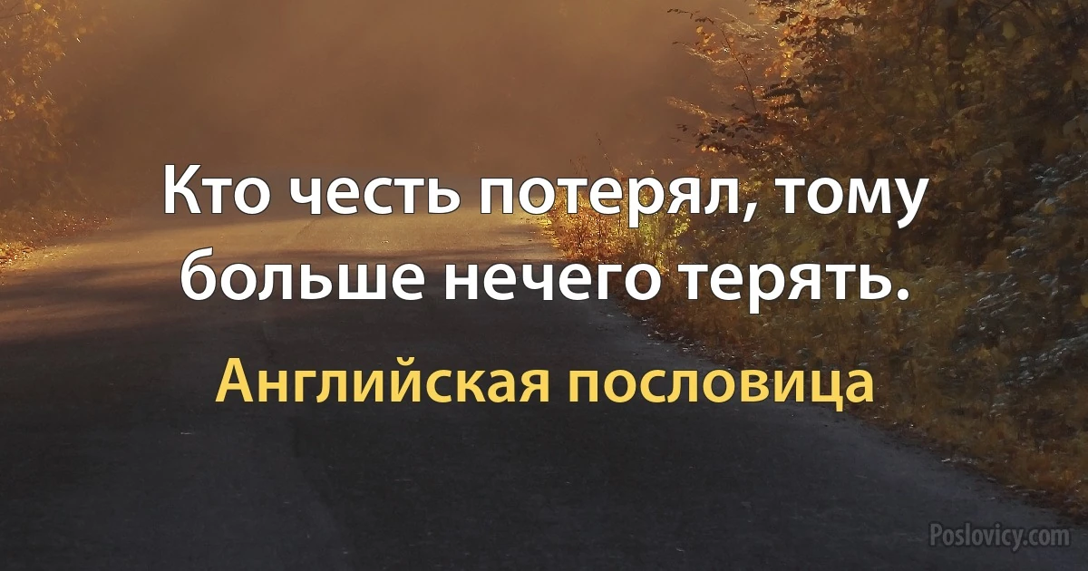 Кто честь потерял, тому больше нечего терять. (Английская пословица)