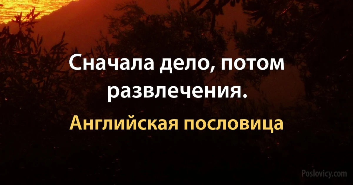 Сначала дело, потом развлечения. (Английская пословица)