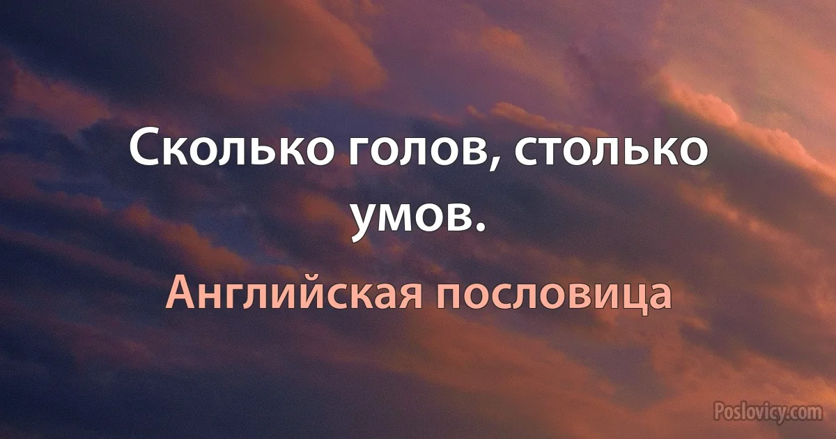 Сколько голов, столько умов. (Английская пословица)