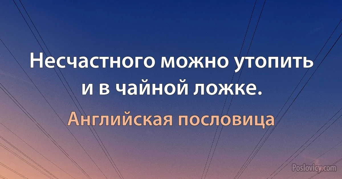 Несчастного можно утопить и в чайной ложке. (Английская пословица)