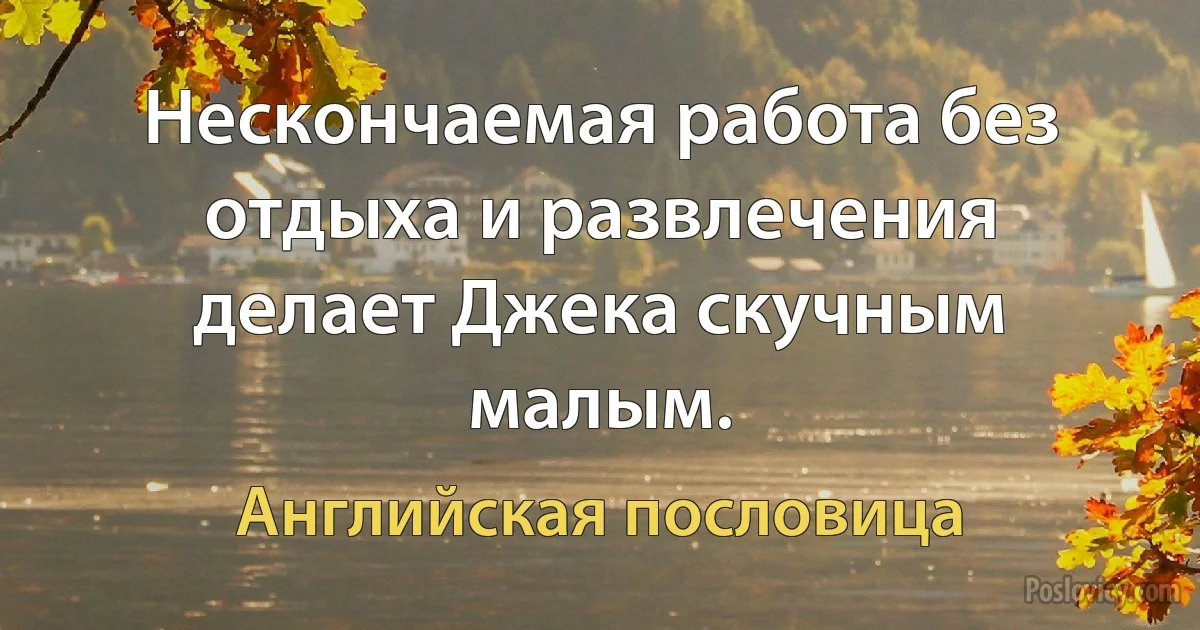 Нескончаемая работа без отдыха и развлечения делает Джека скучным малым. (Английская пословица)