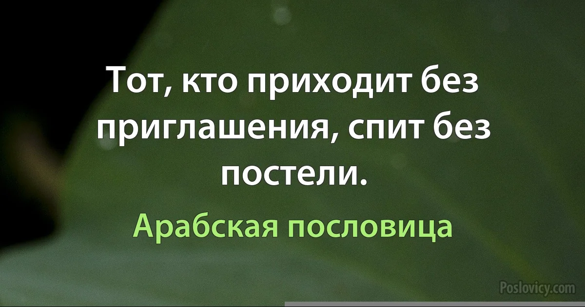 Тот, кто приходит без приглашения, спит без постели. (Арабская пословица)