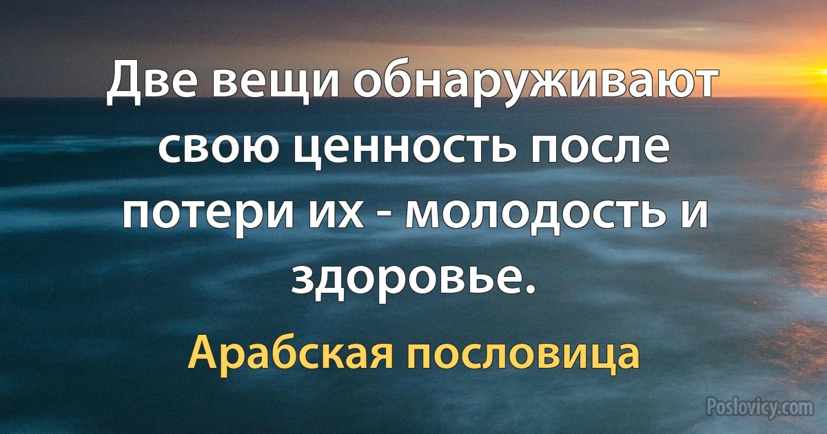 Две вещи обнаруживают свою ценность после потери их - молодость и здоровье. (Арабская пословица)