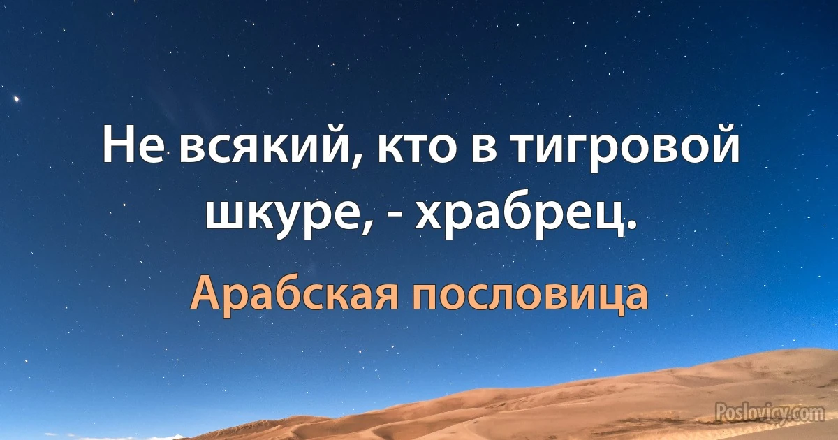 Не всякий, кто в тигровой шкуре, - храбрец. (Арабская пословица)