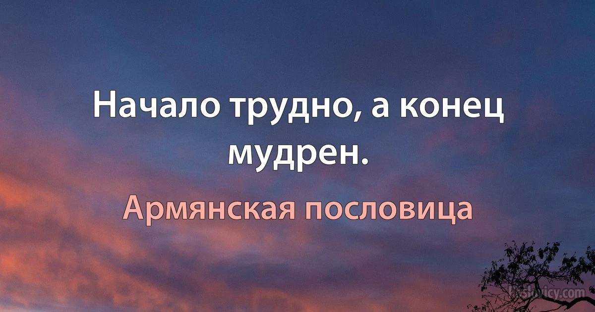 Начало трудно, а конец мудрен. (Армянская пословица)