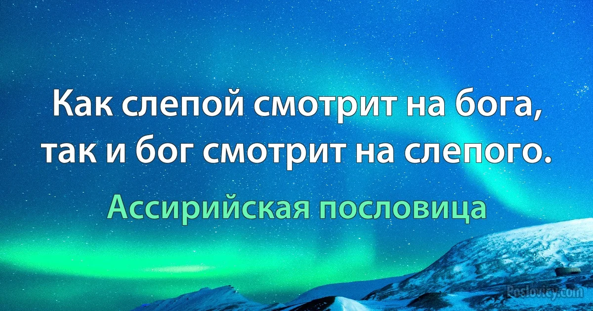 Как слепой смотрит на бога, так и бог смотрит на слепого. (Ассирийская пословица)