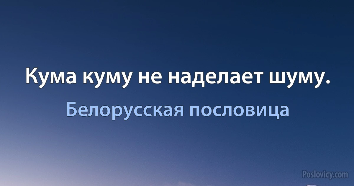 Кума куму не наделает шуму. (Белорусская пословица)