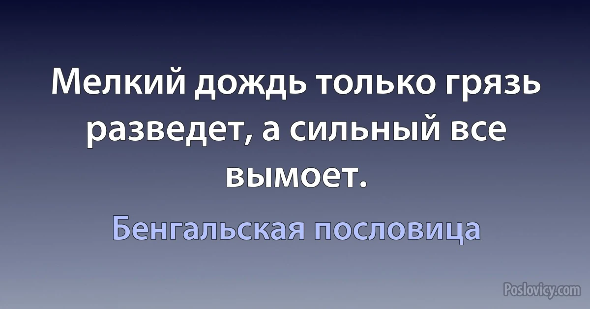 Мелкий дождь только грязь разведет, а сильный все вымоет. (Бенгальская пословица)