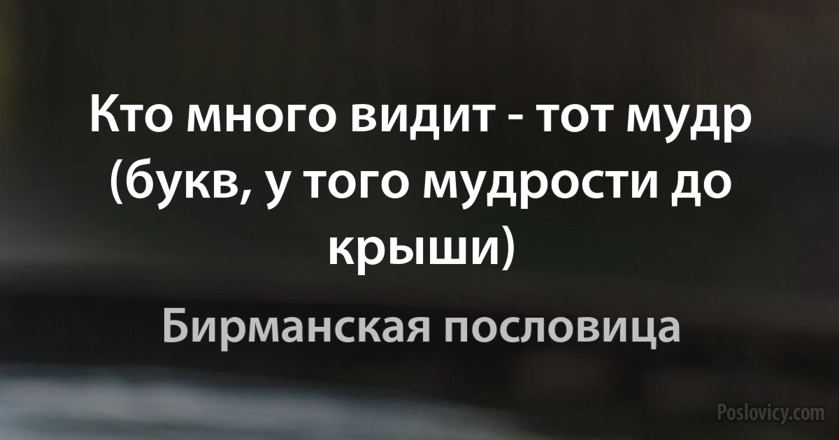 Кто много видит - тот мудр (букв, у того мудрости до крыши) (Бирманская пословица)