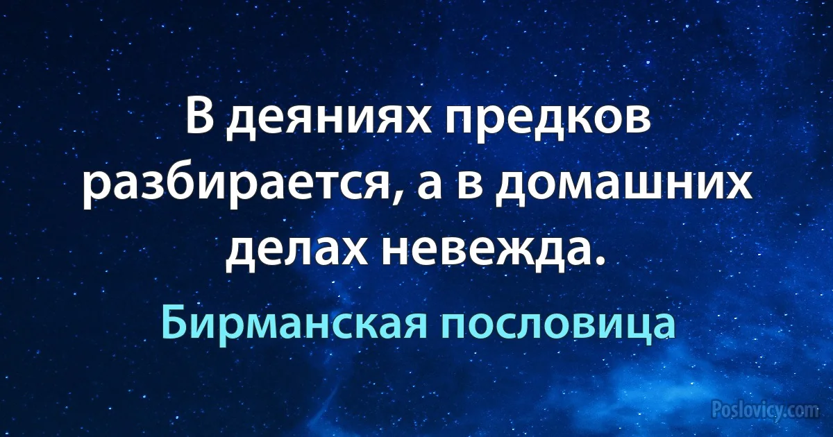 В деяниях предков разбирается, а в домашних делах невежда. (Бирманская пословица)