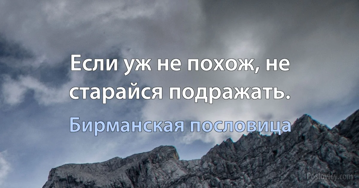 Если уж не похож, не старайся подражать. (Бирманская пословица)