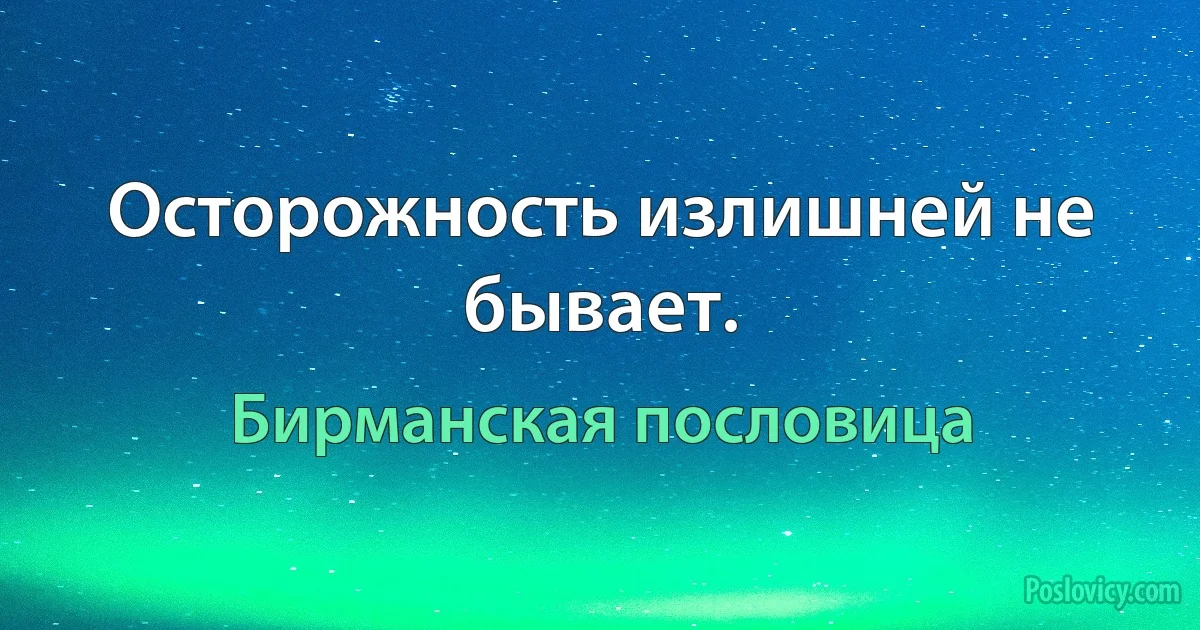 Осторожность излишней не бывает. (Бирманская пословица)