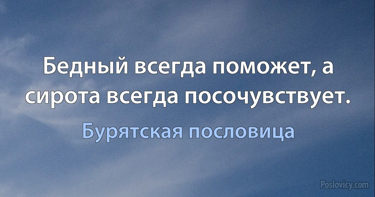 Бедный всегда поможет, а сирота всегда посочувствует. (Бурятская пословица)