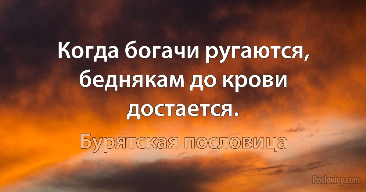 Когда богачи ругаются, беднякам до крови достается. (Бурятская пословица)