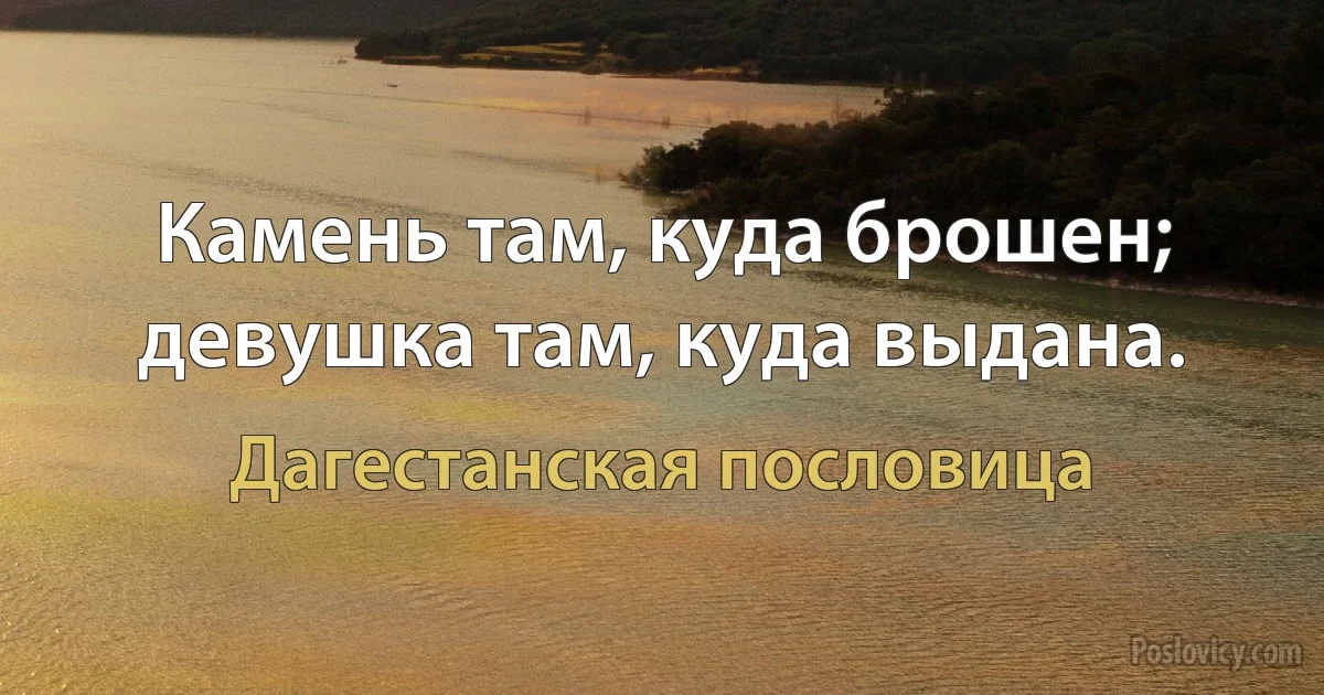 Камень там, куда брошен; девушка там, куда выдана. (Дагестанская пословица)