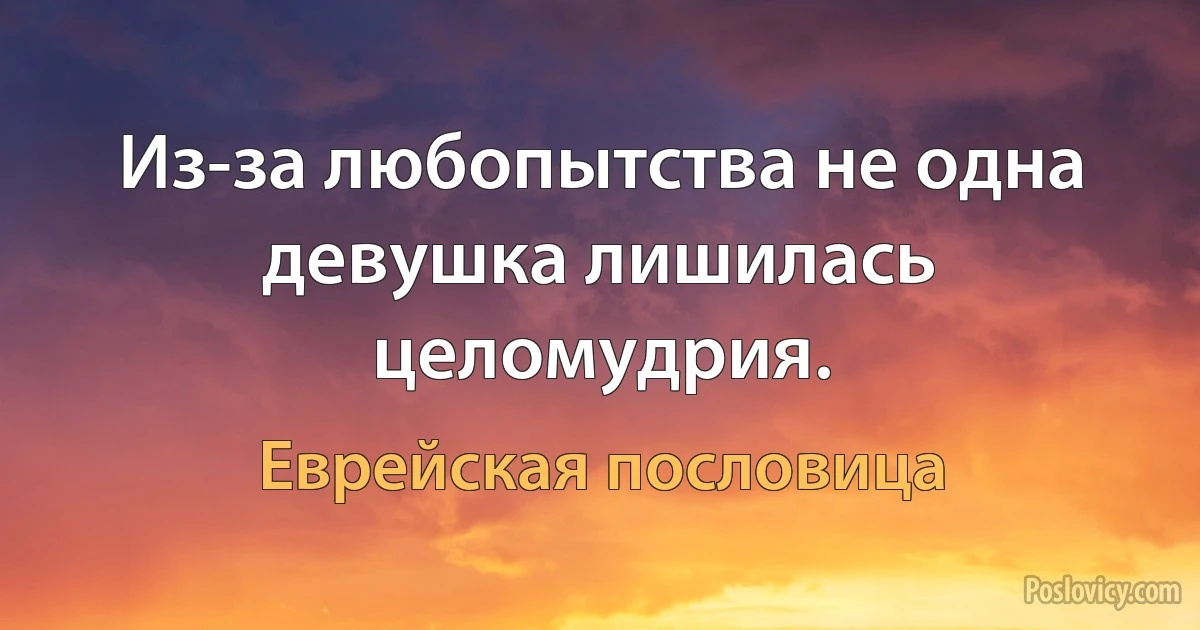 Из-за любопытства не одна девушка лишилась целомудрия. (Еврейская пословица)