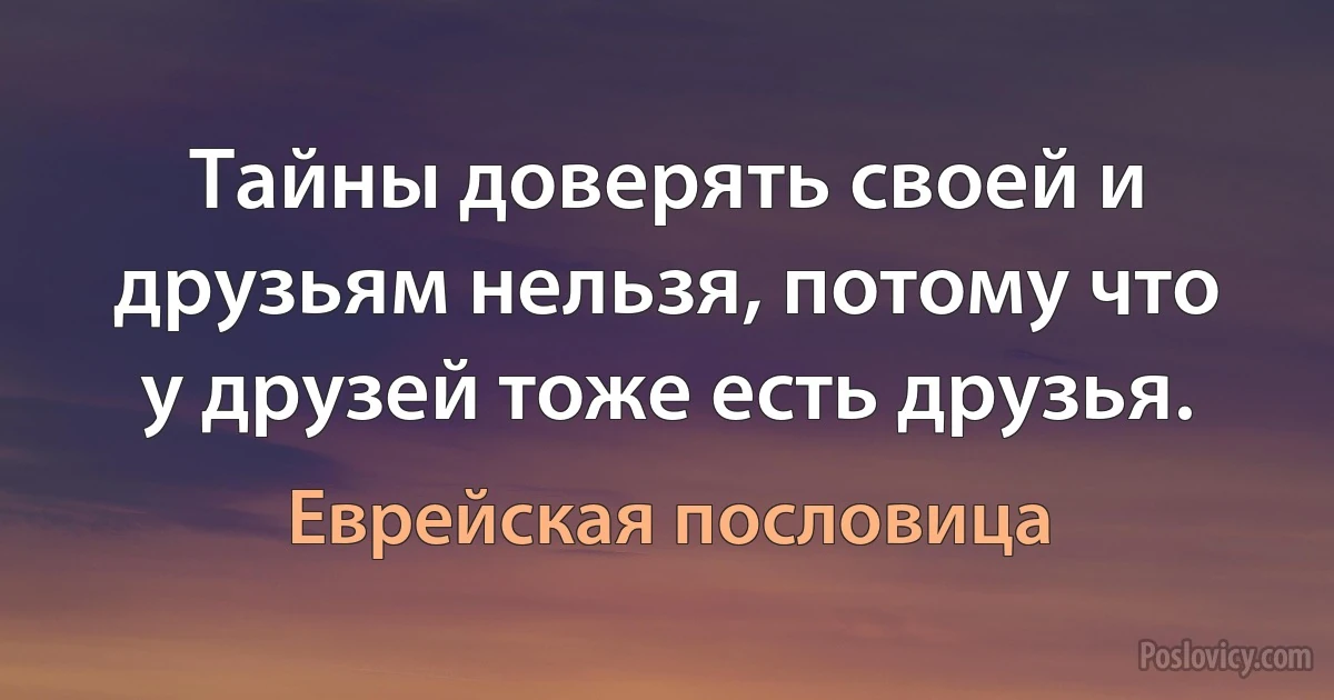 Тайны доверять своей и друзьям нельзя, потому что у друзей тоже есть друзья. (Еврейская пословица)