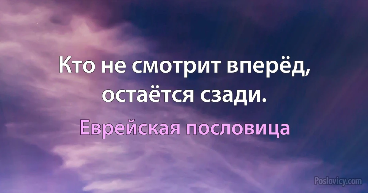 Кто не смотрит вперёд, остаётся сзади. (Еврейская пословица)