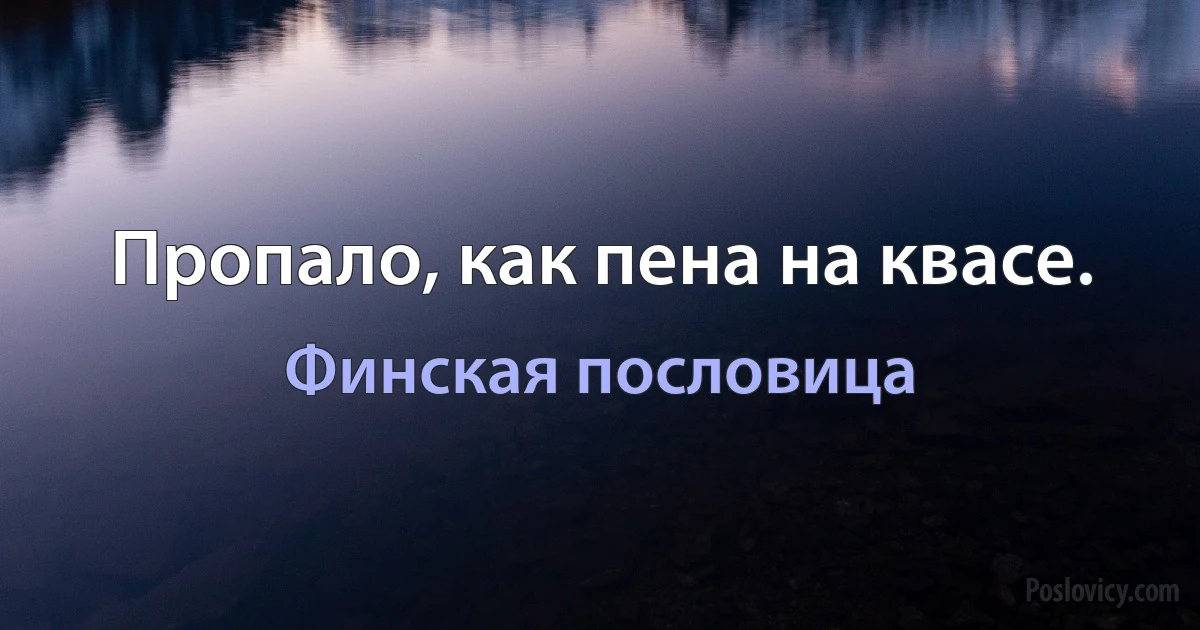 Пропало, как пена на квасе. (Финская пословица)