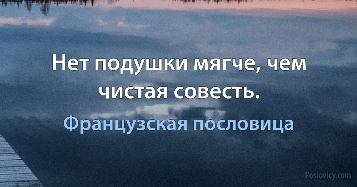 Нет подушки мягче, чем чистая совесть. (Французская пословица)