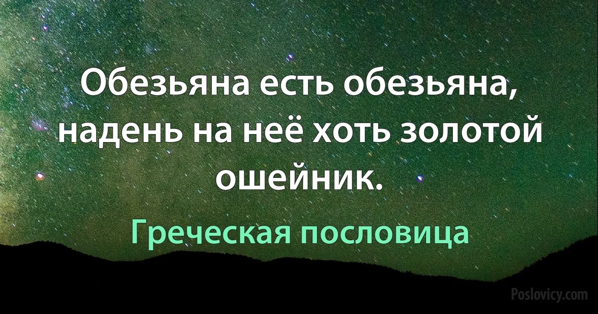 Обезьяна есть обезьяна, надень на неё хоть золотой ошейник. (Греческая пословица)