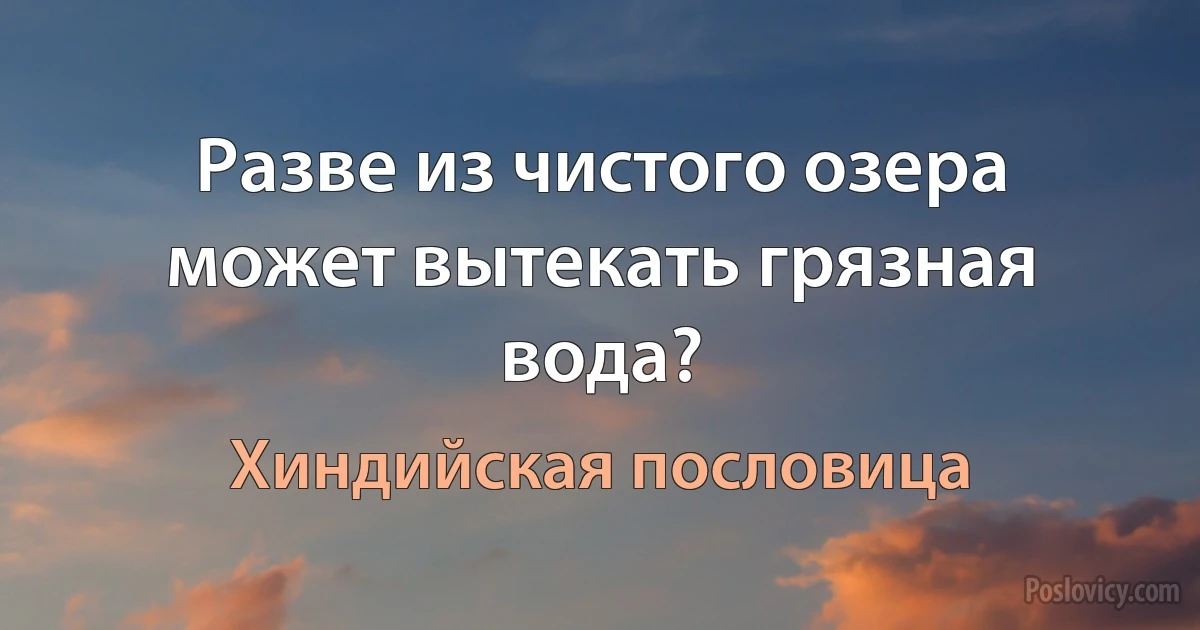 Разве из чистого озера может вытекать грязная вода? (Хиндийская пословица)