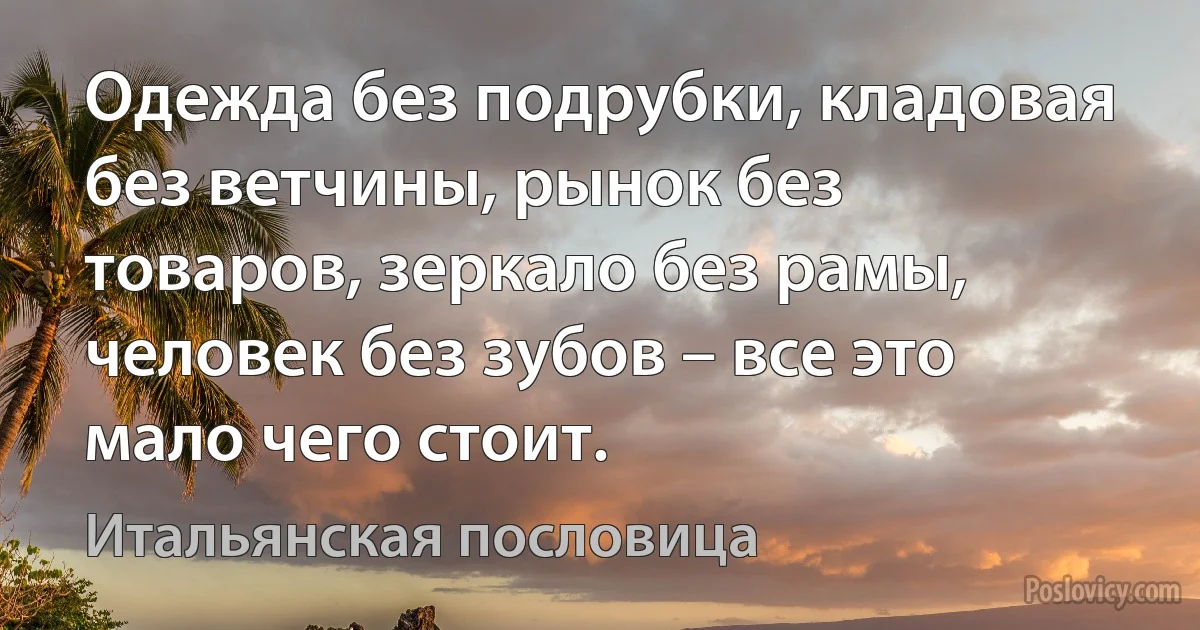 Одежда без подрубки, кладовая без ветчины, рынок без товаров, зеркало без рамы, человек без зубов – все это мало чего стоит. (Итальянская пословица)