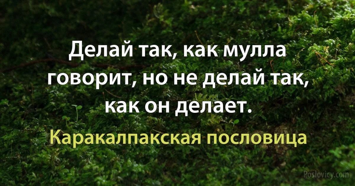 Делай так, как мулла говорит, но не делай так, как он делает. (Каракалпакская пословица)